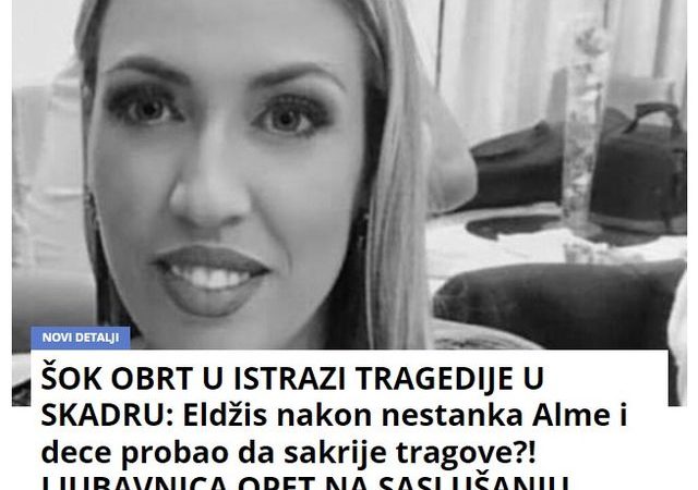 ŠOK OBRT U ISTRAZI TRAGEDIJE U SKADRU: Eldžis nakon nestanka Alme i dece probao da sakrije tragove?! LJUBAVNICA OPET NA SASLUŠANJU