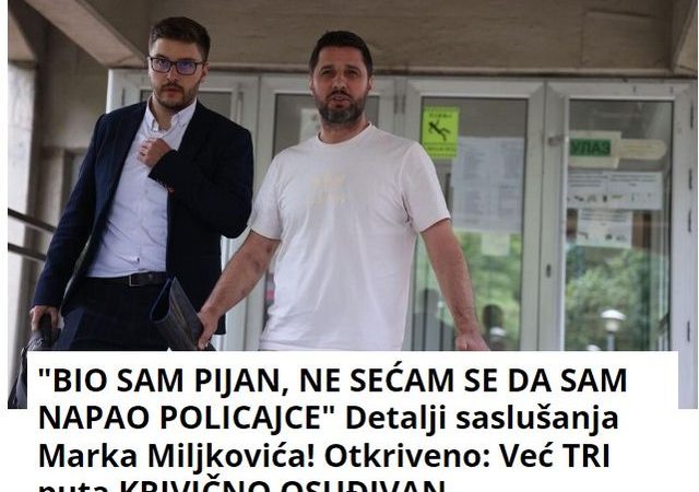 “BIO SAM PIJAN, NE SEĆAM SE DA SAM NAPAO POLICAJCE” Detalji saslušanja Marka Miljkovića! Otkriveno: Već TRI puta KRIVIČNO OSUĐIVAN