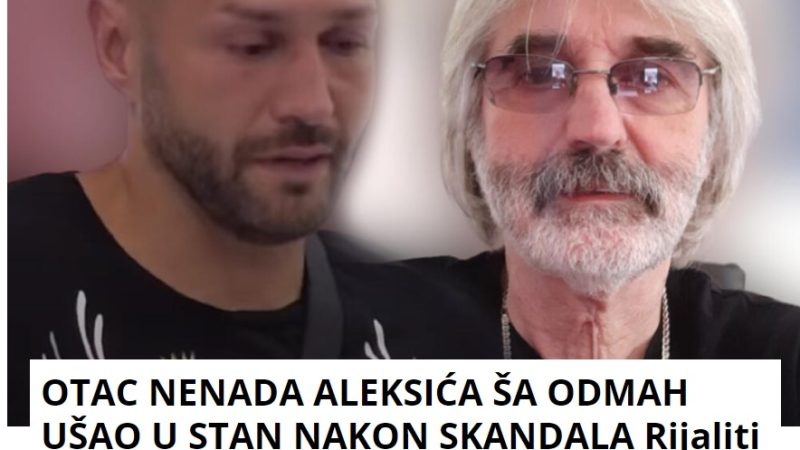 OTAC NENADA ALEKSIĆA ŠA ODMAH UŠAO U STAN NAKON SKANDALA Rijaliti par napravio haos u domu, komšije otkrile sve: Miona, ćerko…