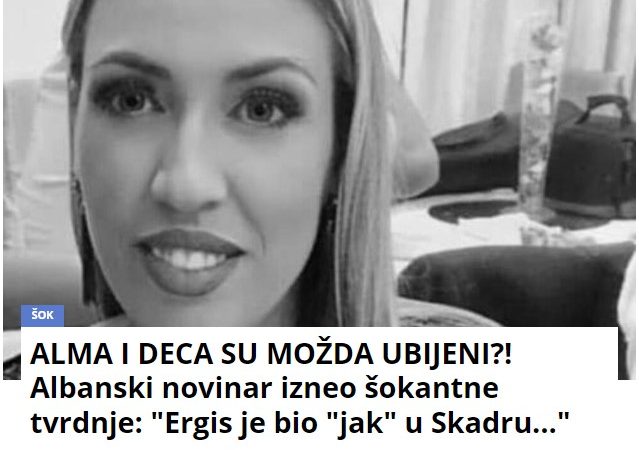 ALMA I DECA SU MOŽDA UBIJENI?! Albanski novinar izneo šokantne tvrdnje: “Ergis je bio “jak” u Skadru…”