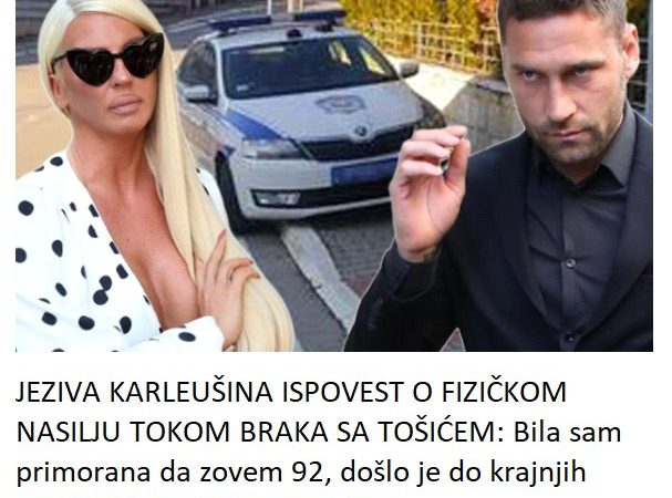 JEZIVA KARLEUŠINA ISPOVEST O FIZIČKOM NASILJU TOKOM BRAKA SA TOŠIĆEM: Bila sam primorana da zovem 92, došlo je do krajnjih granica! Policajci su me pitali…