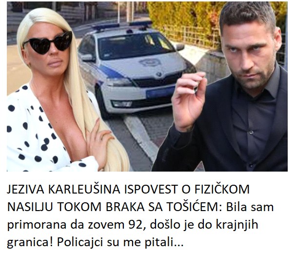 JEZIVA KARLEUŠINA ISPOVEST O FIZIČKOM NASILJU TOKOM BRAKA SA TOŠIĆEM: Bila sam primorana da zovem 92, došlo je do krajnjih granica! Policajci su me pitali…